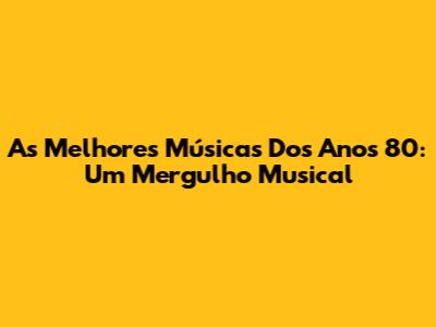 As Melhores Músicas Dos Anos 80: Um Mergulho Musical