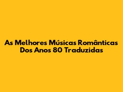 As Melhores Músicas Românticas Dos Anos 80 Traduzidas