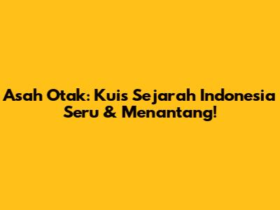 Asah Otak: Kuis Sejarah Indonesia Seru & Menantang!