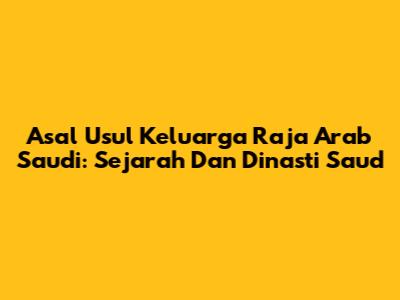 Asal Usul Keluarga Raja Arab Saudi: Sejarah Dan Dinasti Saud