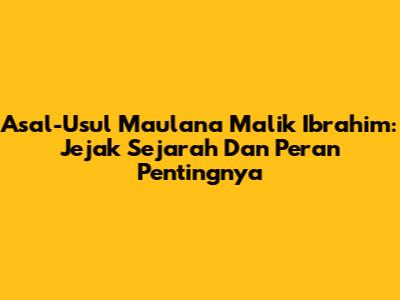Asal-Usul Maulana Malik Ibrahim: Jejak Sejarah Dan Peran Pentingnya
