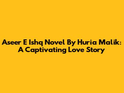Aseer E Ishq Novel By Huria Malik: A Captivating Love Story