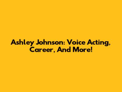 Ashley Johnson: Voice Acting, Career, And More!