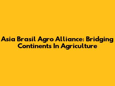 Asia Brasil Agro Alliance: Bridging Continents In Agriculture