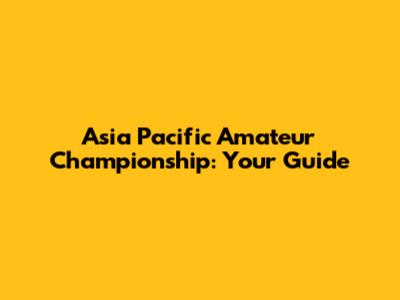 Asia Pacific Amateur Championship: Your Guide