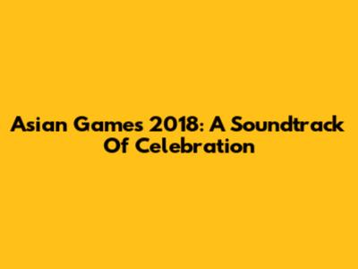 Asian Games 2018: A Soundtrack Of Celebration