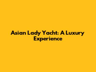 Asian Lady Yacht: A Luxury Experience