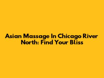 Asian Massage In Chicago River North: Find Your Bliss