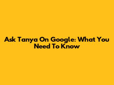 Ask Tanya On Google: What You Need To Know
