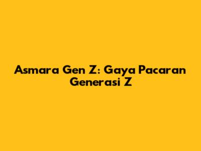 Asmara Gen Z: Gaya Pacaran Generasi Z