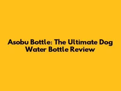 Asobu Bottle: The Ultimate Dog Water Bottle Review