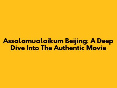 Assalamualaikum Beijing: A Deep Dive Into The Authentic Movie