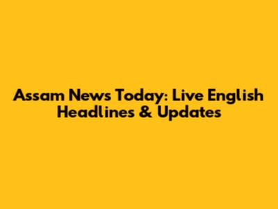 Assam News Today: Live English Headlines & Updates