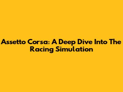 Assetto Corsa: A Deep Dive Into The Racing Simulation