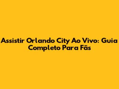 Assistir Orlando City Ao Vivo: Guia Completo Para Fãs