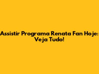 Assistir Programa Renata Fan Hoje: Veja Tudo!