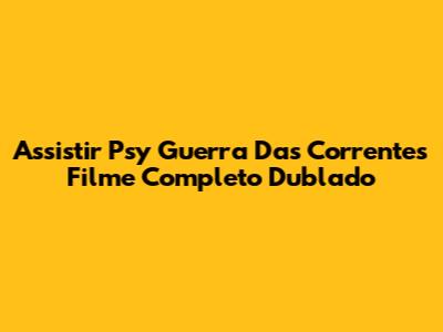 Assistir Psy Guerra Das Correntes Filme Completo Dublado