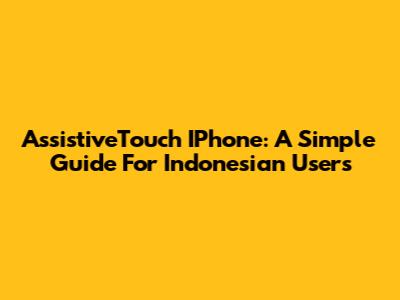 AssistiveTouch IPhone: A Simple Guide For Indonesian Users