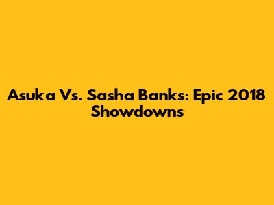 Asuka Vs. Sasha Banks: Epic 2018 Showdowns