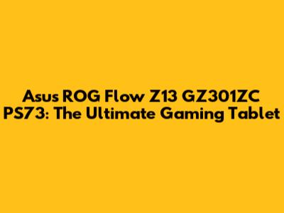 Asus ROG Flow Z13 GZ301ZC PS73: The Ultimate Gaming Tablet