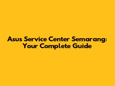 Asus Service Center Semarang: Your Complete Guide