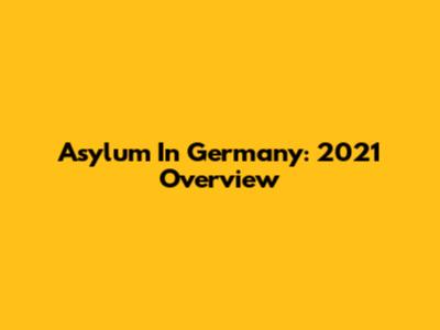 Asylum In Germany: 2021 Overview