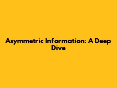 Asymmetric Information: A Deep Dive