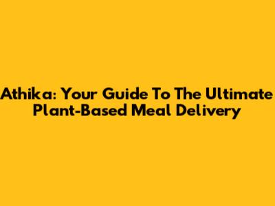 Athika: Your Guide To The Ultimate Plant-Based Meal Delivery