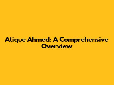 Atique Ahmed: A Comprehensive Overview
