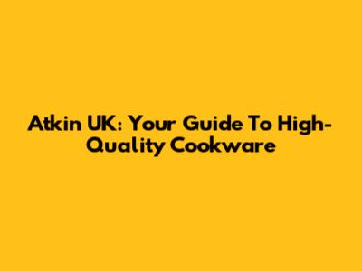 Atkin UK: Your Guide To High-Quality Cookware