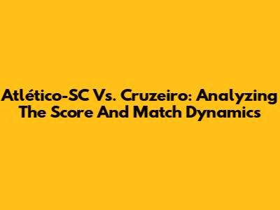 Atlético-SC Vs. Cruzeiro: Analyzing The Score And Match Dynamics