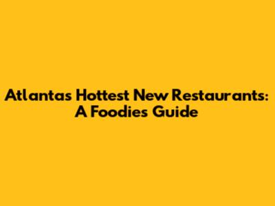 Atlanta's Hottest New Restaurants: A Foodie's Guide