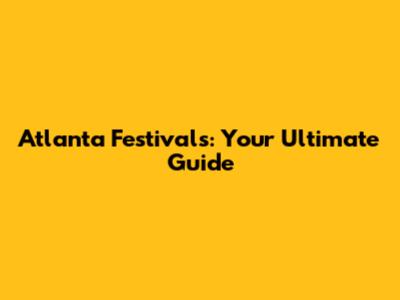 Atlanta Festivals: Your Ultimate Guide