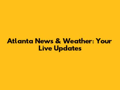 Atlanta News & Weather: Your Live Updates