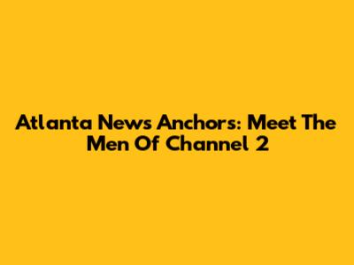 Atlanta News Anchors: Meet The Men Of Channel 2