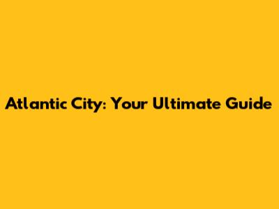 Atlantic City: Your Ultimate Guide