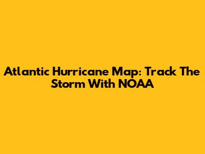 Atlantic Hurricane Map: Track The Storm With NOAA