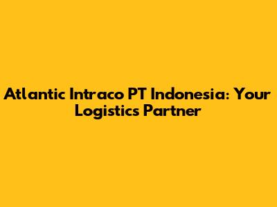 Atlantic Intraco PT Indonesia: Your Logistics Partner