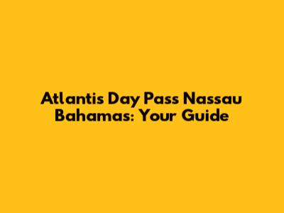 Atlantis Day Pass Nassau Bahamas: Your Guide