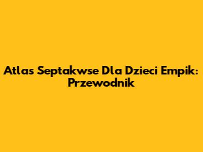 Atlas Septakwse Dla Dzieci Empik: Przewodnik