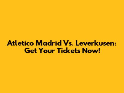 Atletico Madrid Vs. Leverkusen: Get Your Tickets Now!