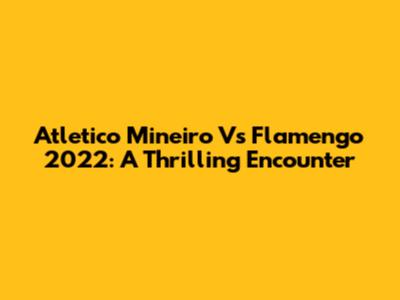 Atletico Mineiro Vs Flamengo 2022: A Thrilling Encounter