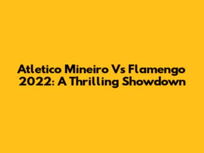 Atletico Mineiro Vs Flamengo 2022: A Thrilling Showdown
