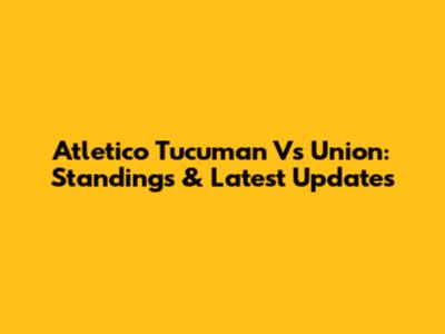 Atletico Tucuman Vs Union: Standings & Latest Updates