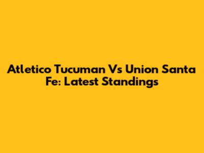 Atletico Tucuman Vs Union Santa Fe: Latest Standings