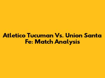 Atletico Tucuman Vs. Union Santa Fe: Match Analysis
