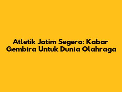 Atletik Jatim Segera: Kabar Gembira Untuk Dunia Olahraga
