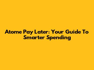 Atome Pay Later: Your Guide To Smarter Spending