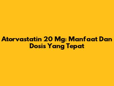 Atorvastatin 20 Mg: Manfaat Dan Dosis Yang Tepat
