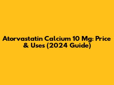 Atorvastatin Calcium 10 Mg: Price & Uses (2024 Guide)